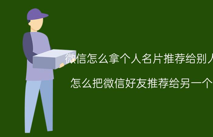 微信怎么拿个人名片推荐给别人 怎么把微信好友推荐给另一个？